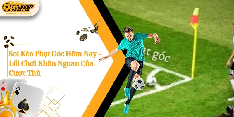 Soi Kèo Phạt Góc Hôm Nay – Lối Chơi Khôn Ngoan Của Cược Thủ